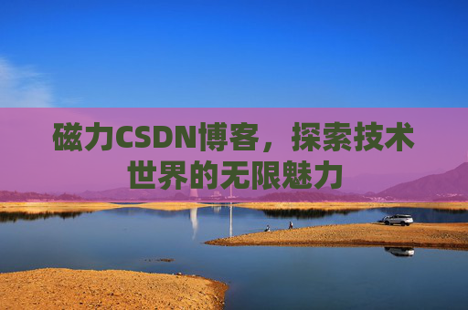 磁力CSDN博客，探索技术世界的无限魅力
