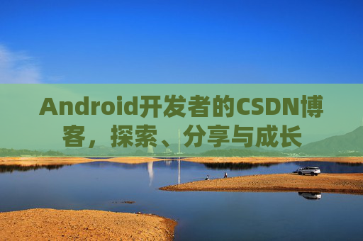 Android开发者的CSDN博客，探索、分享与成长
